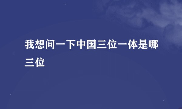 我想问一下中国三位一体是哪三位