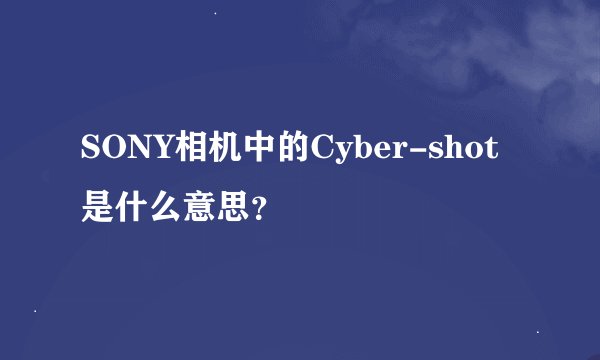 SONY相机中的Cyber-shot是什么意思？