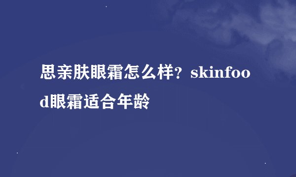 思亲肤眼霜怎么样？skinfood眼霜适合年龄