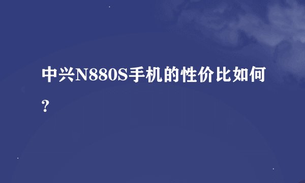 中兴N880S手机的性价比如何？