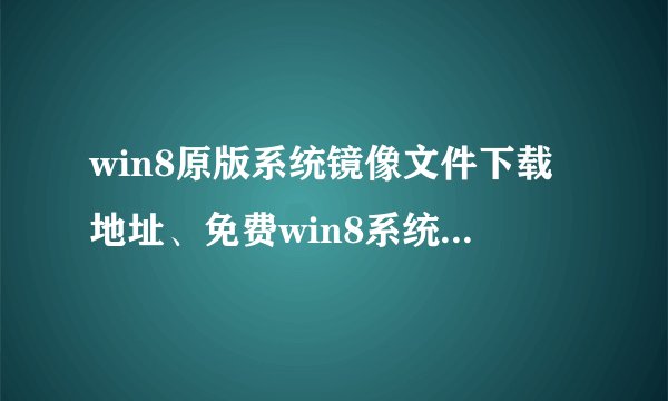 win8原版系统镜像文件下载地址、免费win8系统iso下载地址