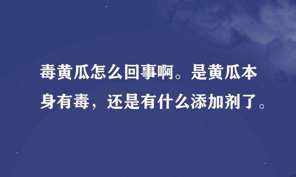 毒黄瓜怎么回事啊。是黄瓜本身有毒，还是有什么添加剂了。