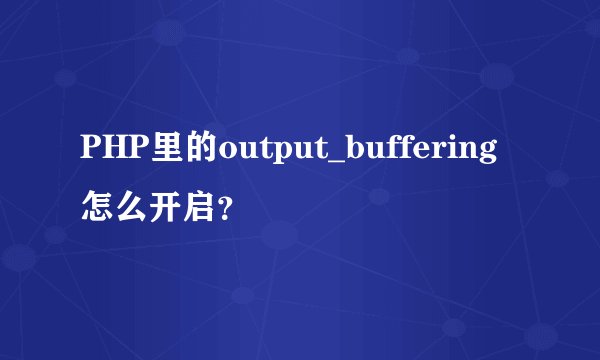 PHP里的output_buffering 怎么开启？