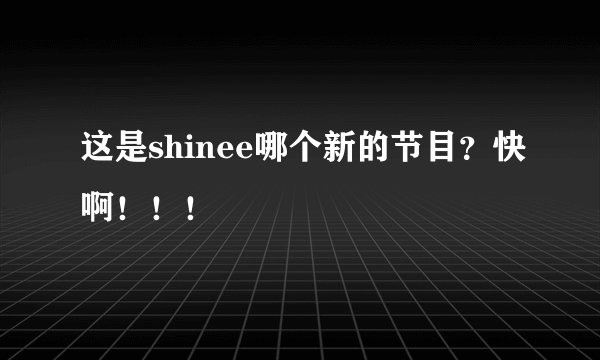这是shinee哪个新的节目？快啊！！！