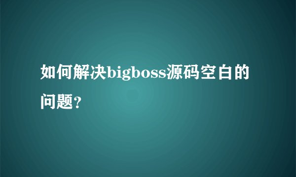 如何解决bigboss源码空白的问题？