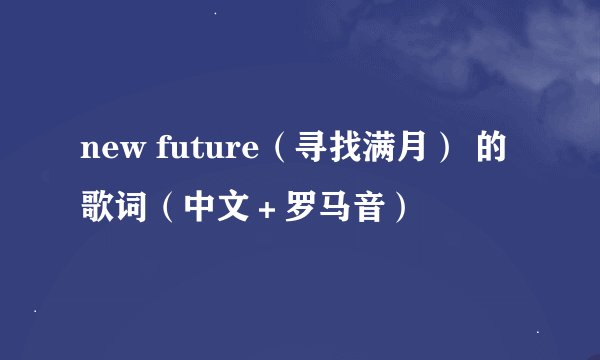 new future（寻找满月） 的歌词（中文＋罗马音）