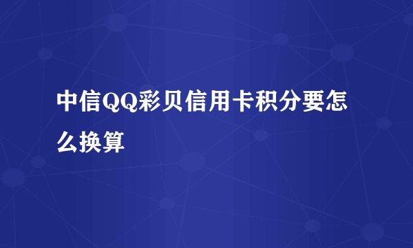 中信QQ彩贝信用卡积分要怎么换算