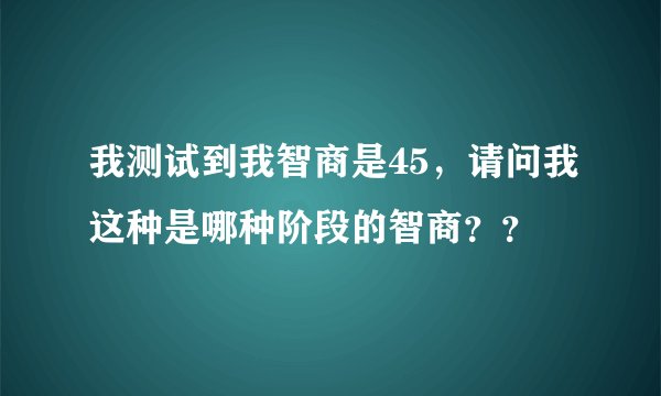 我测试到我智商是45，请问我这种是哪种阶段的智商？？