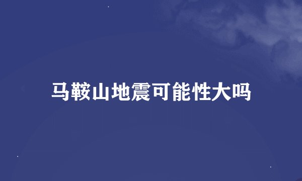 马鞍山地震可能性大吗