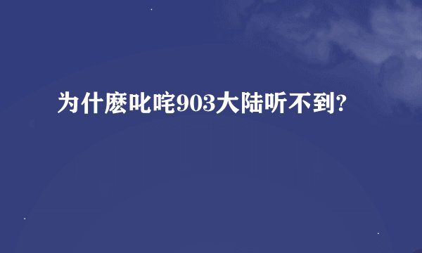 为什麽叱咤903大陆听不到?