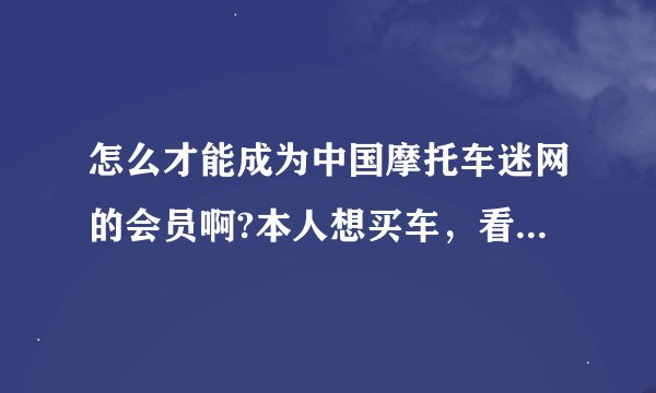 怎么才能成为中国摩托车迷网的会员啊?本人想买车，看了很多帖子，想回帖，但是都显示说没有登录，请高手指