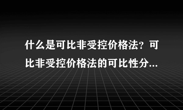 什么是可比非受控价格法？可比非受控价格法的可比性分析内容有哪些？