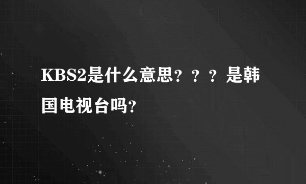 KBS2是什么意思？？？是韩国电视台吗？