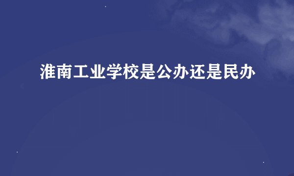 淮南工业学校是公办还是民办