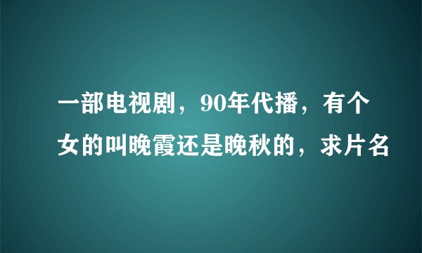 一部电视剧，90年代播，有个女的叫晚霞还是晚秋的，求片名