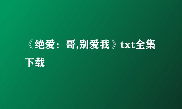 《绝爱：哥,别爱我》txt全集下载
