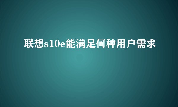 联想s10e能满足何种用户需求