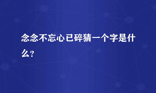 念念不忘心已碎猜一个字是什么？