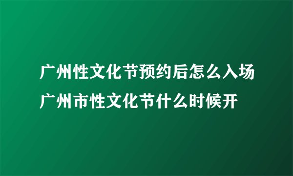 广州性文化节预约后怎么入场广州市性文化节什么时候开
