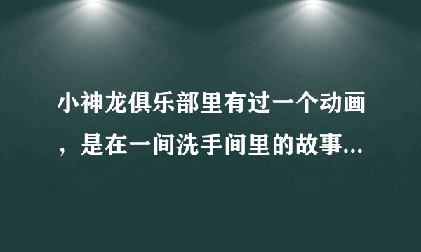 小神龙俱乐部里有过一个动画，是在一间洗手间里的故事，主角都是一些清洁用品，这部动画是什么