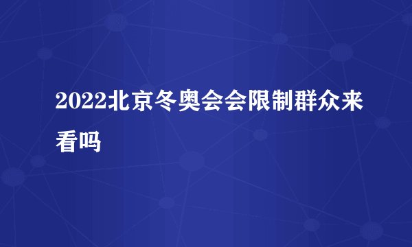 2022北京冬奥会会限制群众来看吗