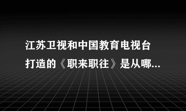 江苏卫视和中国教育电视台 打造的《职来职往》是从哪一年开始的，第一期是什么时间？
