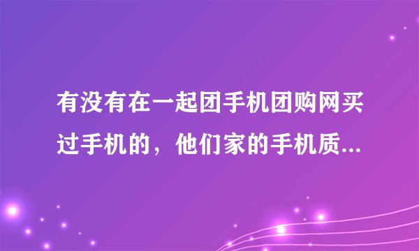 有没有在一起团手机团购网买过手机的，他们家的手机质量怎么样啊，买过的来说下