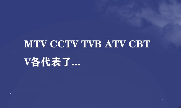MTV CCTV TVB ATV CBTV各代表了什么意思？？