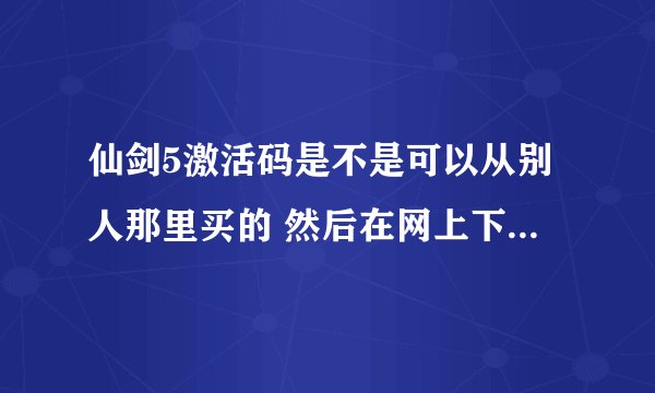 仙剑5激活码是不是可以从别人那里买的 然后在网上下载安装的那个 然后输入激活码就可以玩了?