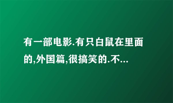 有一部电影.有只白鼠在里面的,外国篇,很搞笑的.不知道叫什么名字