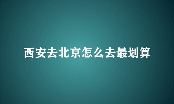 西安去北京怎么去最划算
