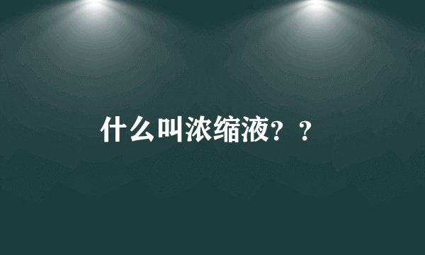 什么叫浓缩液？？