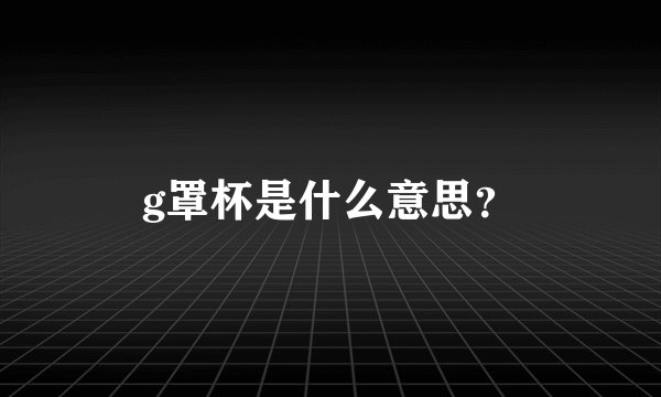 g罩杯是什么意思？