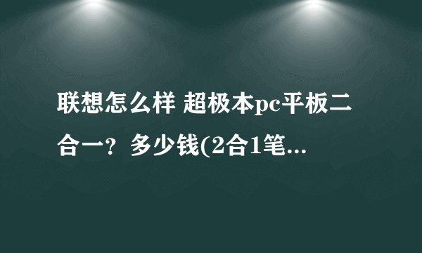 联想怎么样 超极本pc平板二合一？多少钱(2合1笔记本电脑评估)