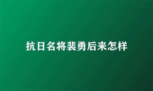 抗日名将裴勇后来怎样