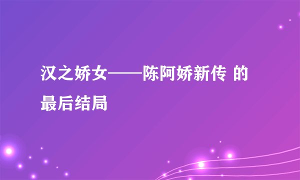 汉之娇女——陈阿娇新传 的最后结局
