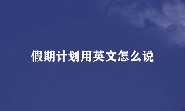 假期计划用英文怎么说