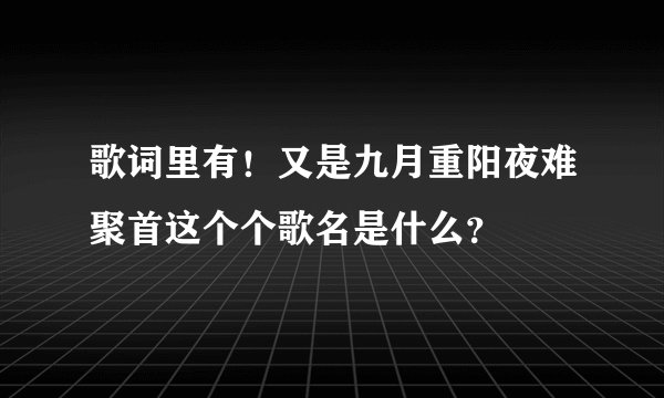 歌词里有！又是九月重阳夜难聚首这个个歌名是什么？