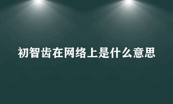 初智齿在网络上是什么意思