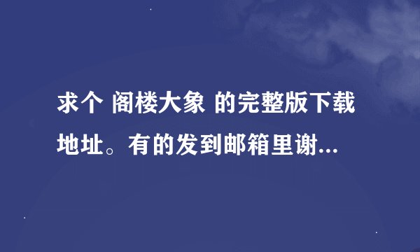 求个 阁楼大象 的完整版下载地址。有的发到邮箱里谢谢。大神们帮帮忙