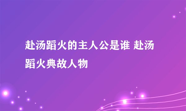 赴汤蹈火的主人公是谁 赴汤蹈火典故人物