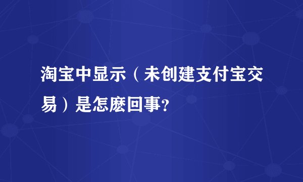 淘宝中显示（未创建支付宝交易）是怎麽回事？