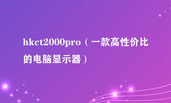 hkct2000pro（一款高性价比的电脑显示器）