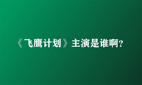 《飞鹰计划》主演是谁啊？