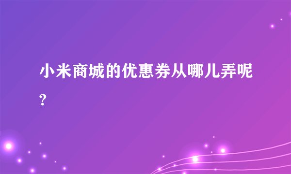 小米商城的优惠券从哪儿弄呢?