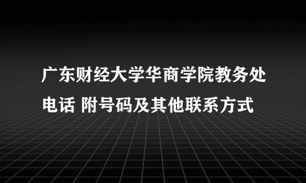 广东财经大学华商学院教务处电话 附号码及其他联系方式