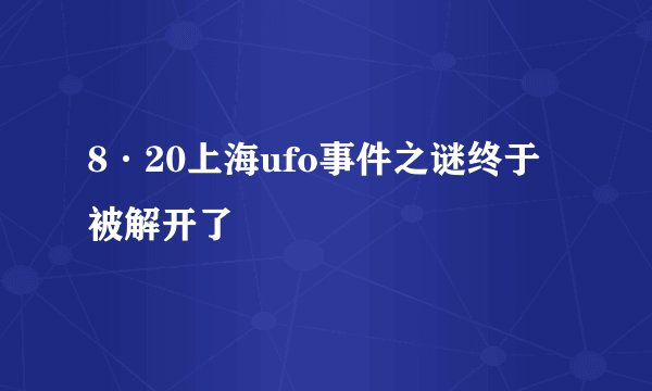 8·20上海ufo事件之谜终于被解开了