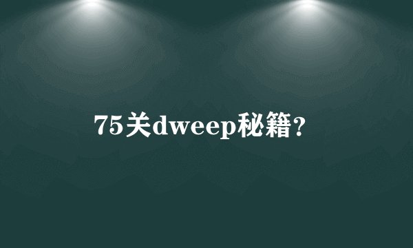 75关dweep秘籍？