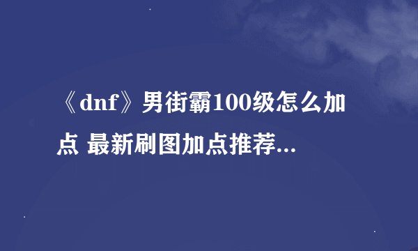 《dnf》男街霸100级怎么加点 最新刷图加点推荐2022