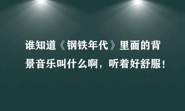 谁知道《钢铁年代》里面的背景音乐叫什么啊，听着好舒服！